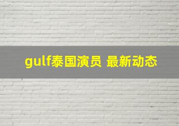 gulf泰国演员 最新动态